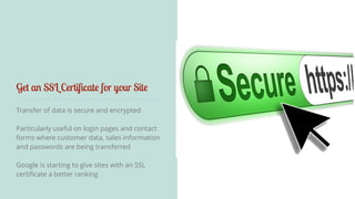 Get an SSL Certificate for your Site 
Transfer of data is secure and encrypted 
! 
Particularly useful on login pages and contact 
forms where customer data, sales information 
and passwords are being transferred 
! 
Google is starting to give sites with an SSL 
certificate a better ranking 
 