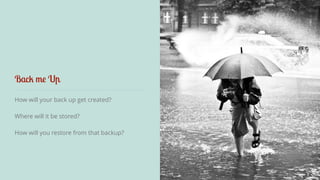 Back me Up 
How will your back up get created? 
Where will it be stored? 
How will you restore from that backup? 
 