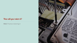 How will you restore it? 
Hint: Practice restoring it 
 