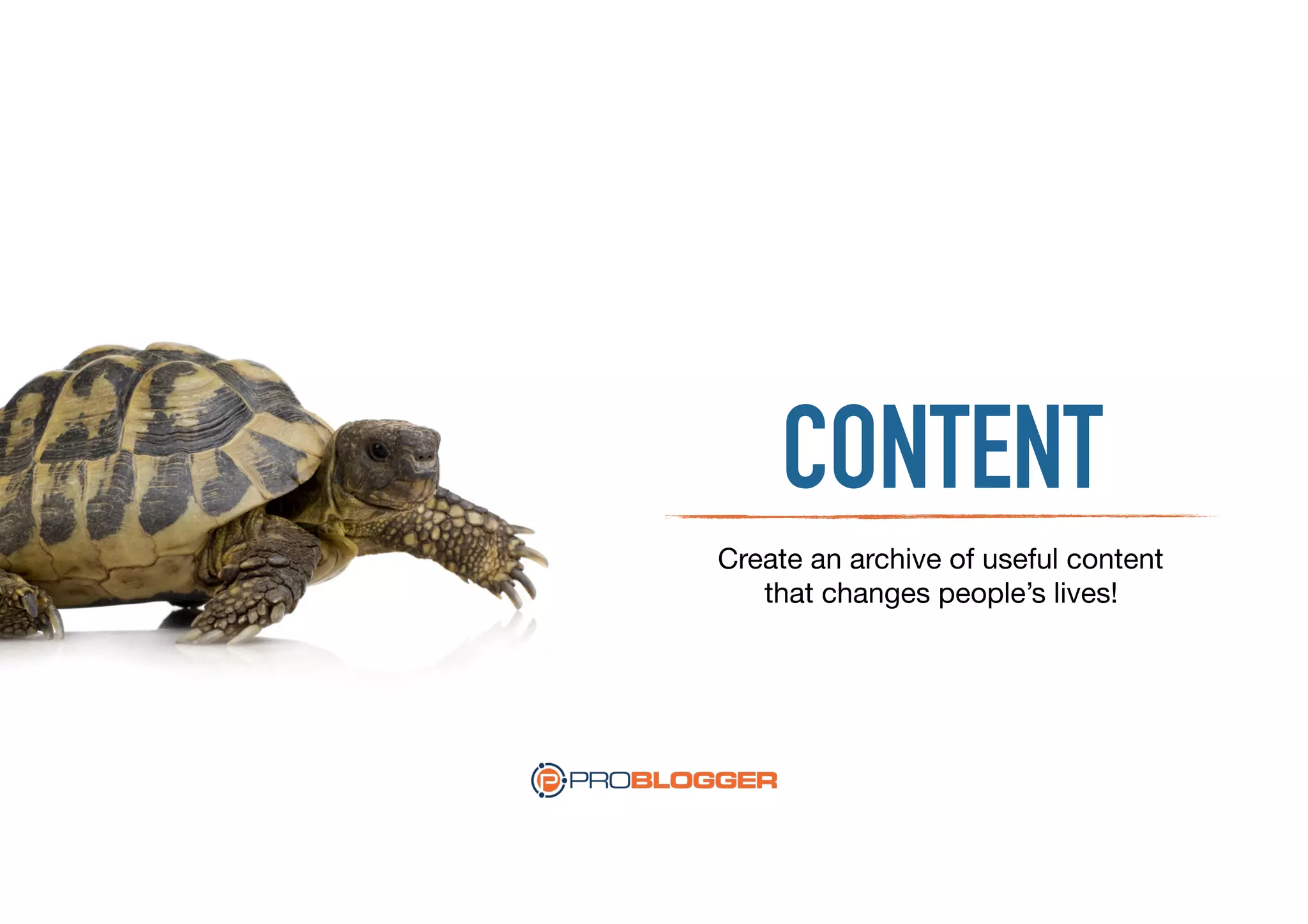 CONTENT
Create an archive of useful content
that changes people’s lives!
 