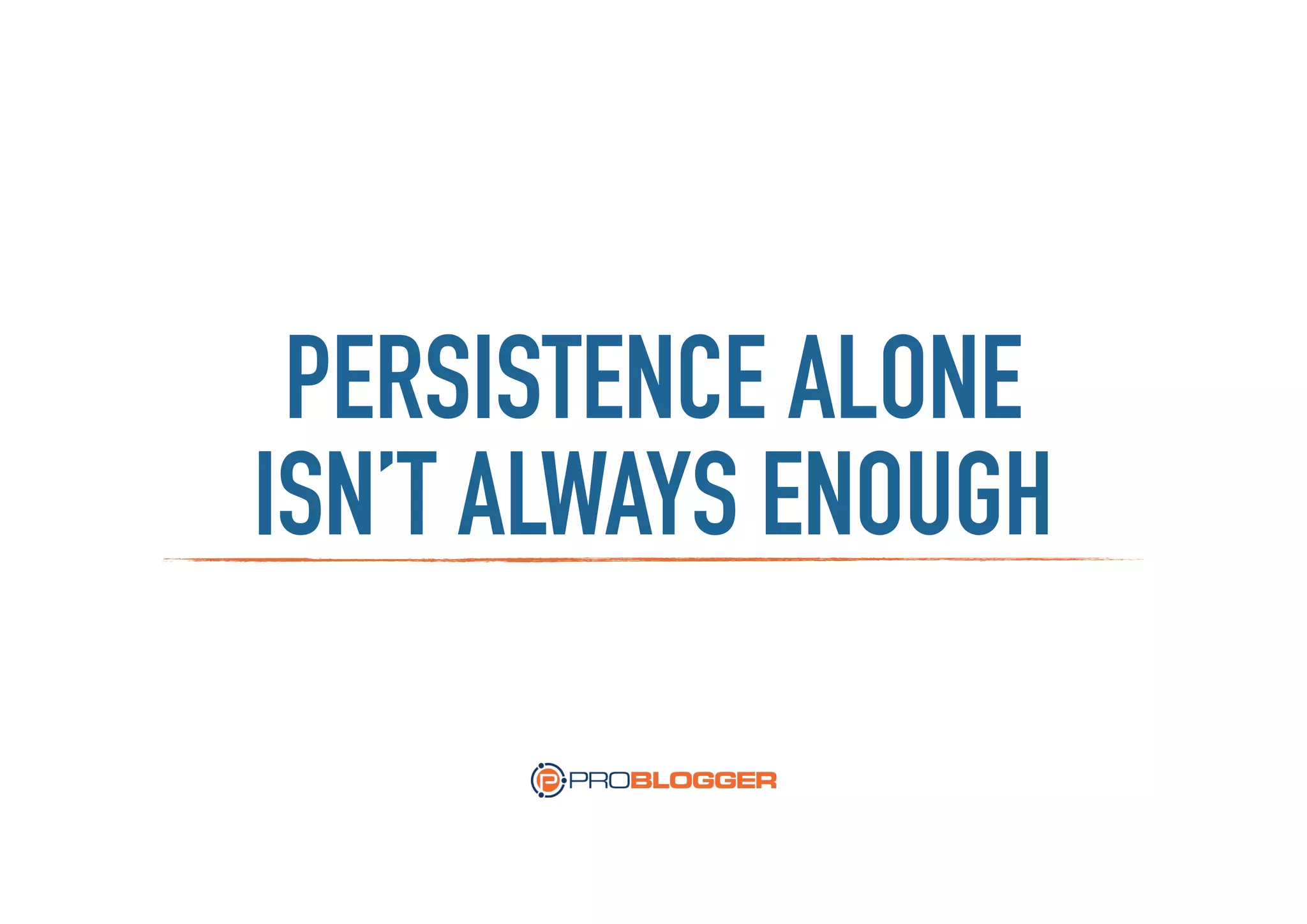 PERSISTENCE ALONE
ISN’T ALWAYS ENOUGH
 