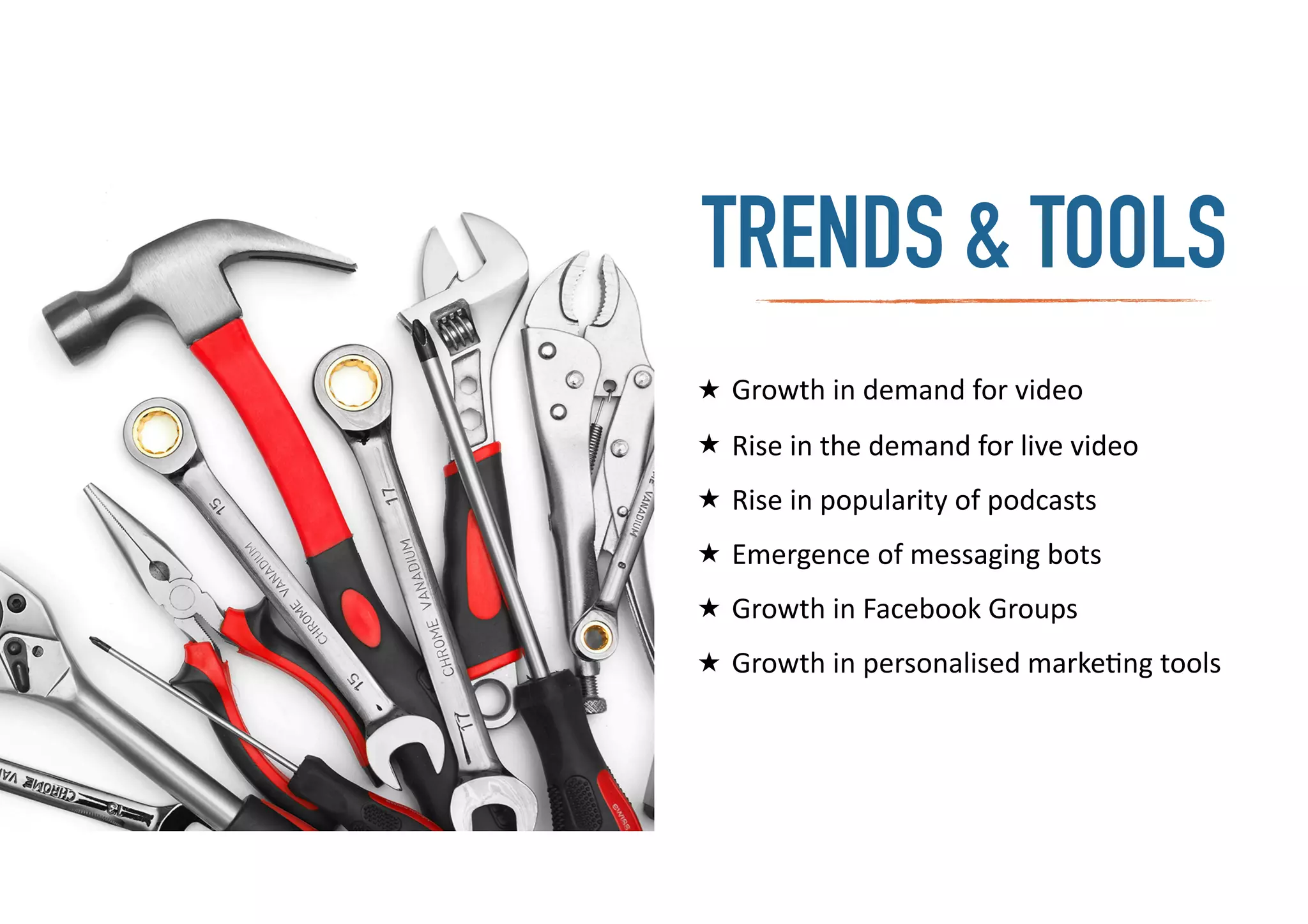 ★ Growth	
  in	
  demand	
  for	
  video	
  
★ Rise	
  in	
  the	
  demand	
  for	
  live	
  video	
  
★ Rise	
  in	
  popularity	
  of	
  podcasts	
  
★ Emergence	
  of	
  messaging	
  bots	
  
★ Growth	
  in	
  Facebook	
  Groups	
  
★ Growth	
  in	
  personalised	
  marke-ng	
  tools
TRENDS & TOOLS
 