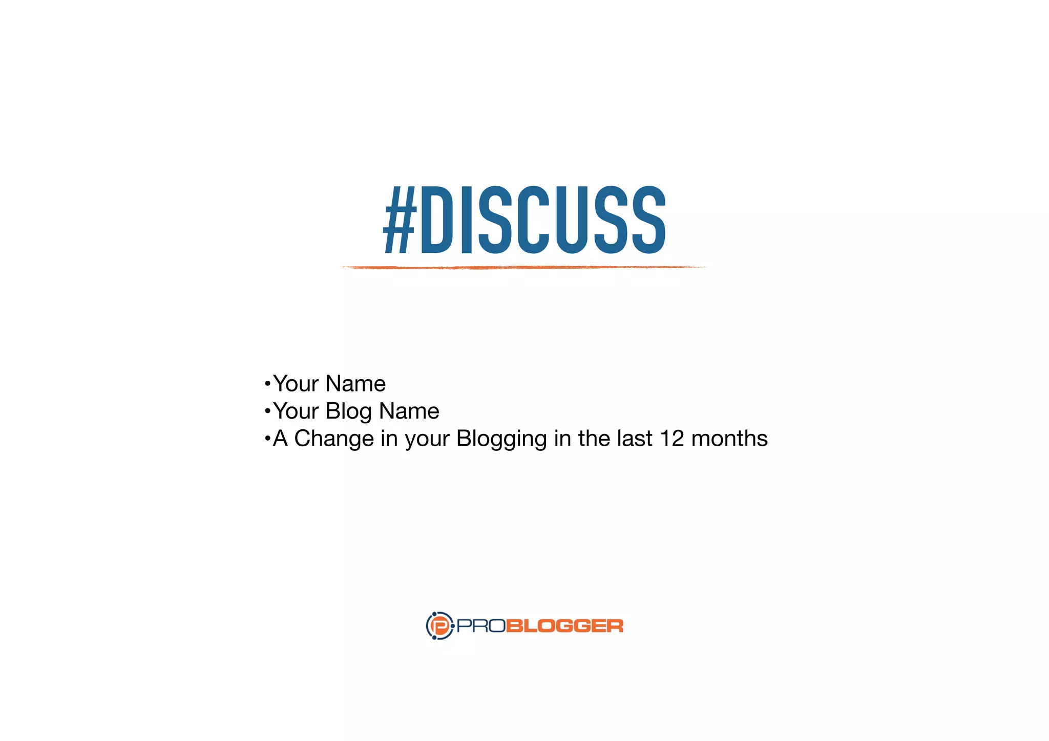#DISCUSS
•Your Name

•Your Blog Name

•A Change in your Blogging in the last 12 months
 