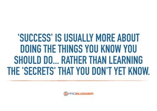 'SUCCESS' IS USUALLY MORE ABOUT
DOING THE THINGS YOU KNOW YOU
SHOULD DO... RATHER THAN LEARNING
THE 'SECRETS' THAT YOU DON'T YET KNOW.
 