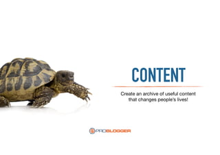 CONTENT
Create an archive of useful content
that changes people’s lives!
 
