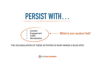 PERSIST WITH…
• Content

• Engagement

• Traﬃc

• Monetization
THE ACCUMULATION OF THESE ACTIVITIES IS WHAT MAKES A BLOG EPIC!
Which is your weakest link?
 