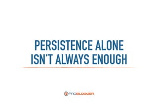 PERSISTENCE ALONE
ISN’T ALWAYS ENOUGH
 