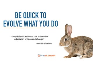 BE QUICK TO
EVOLVE WHAT YOU DO
“Every success story is a tale of constant
adaptation revision and change.”
Richard Branson
 