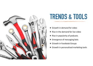★ Growth	
  in	
  demand	
  for	
  video	
  
★ Rise	
  in	
  the	
  demand	
  for	
  live	
  video	
  
★ Rise	
  in	
  popularity	
  of	
  podcasts	
  
★ Emergence	
  of	
  messaging	
  bots	
  
★ Growth	
  in	
  Facebook	
  Groups	
  
★ Growth	
  in	
  personalised	
  marke-ng	
  tools
TRENDS & TOOLS
 