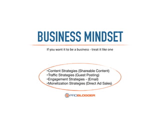 If	
  you	
  want	
  it	
  to	
  be	
  a	
  business	
  -­‐	
  treat	
  it	
  like	
  one
BUSINESS MINDSET
•Content Strategies (Shareable Content)

•Traﬃc Strategies (Guest Posting)

•Engagement Strategies - (Email)

•Monetization Strategies (Direct Ad Sales)
 