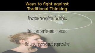 Become receptive to ideas
Be an experimental person
Be progressive not regressive
 