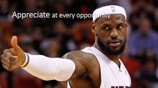 Appreciate at every opportunity
 