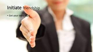 Initiate friendship
• Get your intro right
 