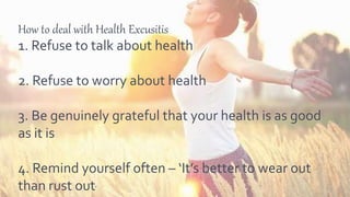 How to deal with Health Excusitis
1. Refuse to talk about health
2. Refuse to worry about health
3. Be genuinely grateful that your health is as good
as it is
4. Remind yourself often – ‘It’s better to wear out
than rust out’
 