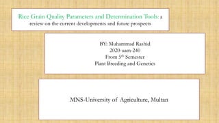 Rice Grain Quality Parameters and Determination Tools: a
review on the current developments and future prospects
BY: Muhammad Rashid
2020-uam-240
From 5th Semester
Plant Breeding and Genetics
MNS-University of Agriculture, Multan
 
