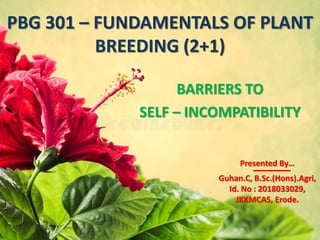PBG 301 – FUNDAMENTALS OF PLANT
BREEDING (2+1)
BARRIERS TO
SELF – INCOMPATIBILITY
Presented By…
Guhan.C, B.Sc.(Hons).Agri,
Id. No : 2018033029,
JKKMCAS, Erode.
 