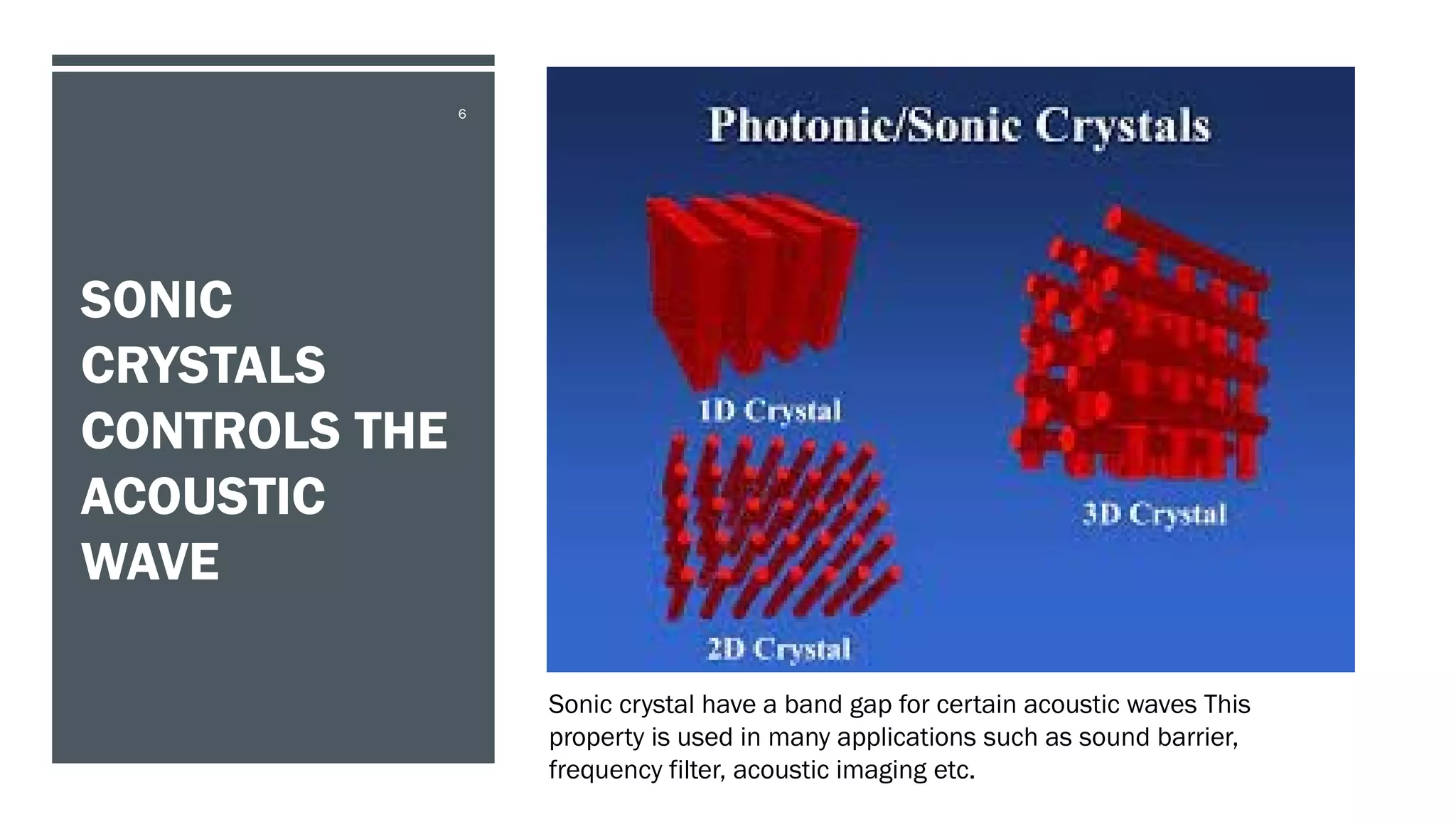 SONIC
CRYSTALS
CONTROLS THE
ACOUSTIC
WAVE
6
Sonic crystal have a band gap for certain acoustic waves This
property is used in many applications such as sound barrier,
frequency filter, acoustic imaging etc.
 