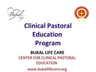 Clinical Pastoral 
Education 
Program 
BUKAL LIFE CARE 
CENTER FOR CLINICAL PASTORAL 
EDUCATION 
www.bukallifecare.org 
 