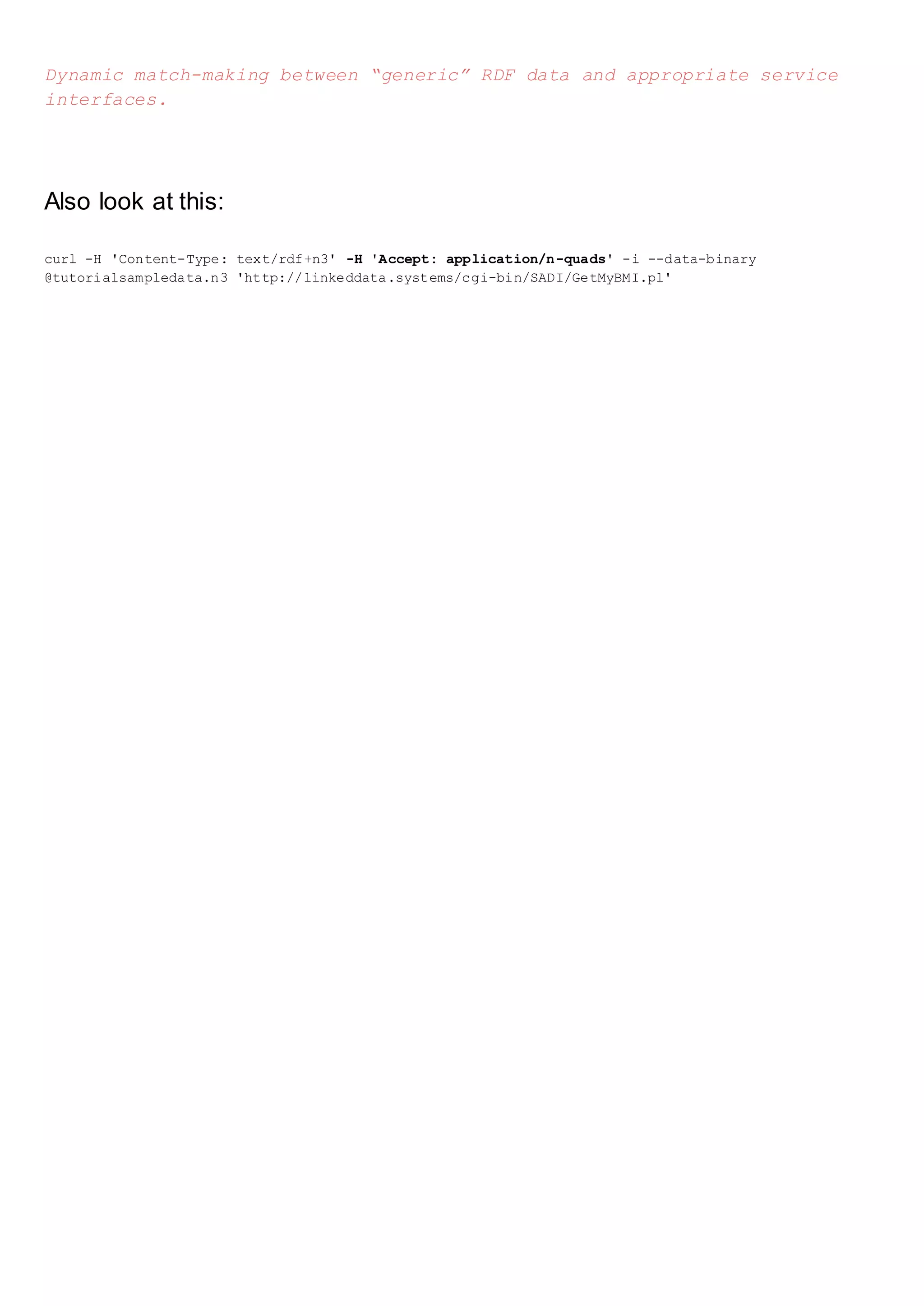 Dynamic match-making between “generic” RDF data and appropriate service
interfaces.
Also look at this:
curl -H 'Content-Type: text/rdf+n3' -H 'Accept: application/n-quads' -i --data-binary
@tutorialsampledata.n3 'http://linkeddata.systems/cgi-bin/SADI/GetMyBMI.pl'
 