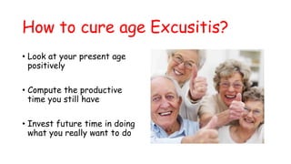How to cure age Excusitis?
• Look at your present age
positively
• Compute the productive
time you still have
• Invest future time in doing
what you really want to do
 