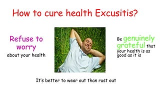 How to cure health Excusitis?
Refuse to
worry
about your health
Be genuinely
grateful that
your health is as
good as it is
It’s better to wear out than rust out
 