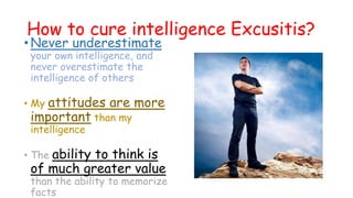 How to cure intelligence Excusitis?
•Never underestimate
your own intelligence, and
never overestimate the
intelligence of others
• My attitudes are more
important than my
intelligence
• The ability to think is
of much greater value
than the ability to memorize
facts
 