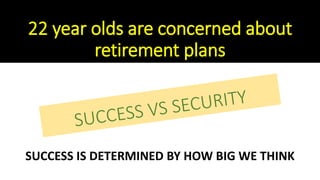 22 year olds are concerned about
retirement plans
SUCCESS IS DETERMINED BY HOW BIG WE THINK
 