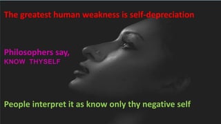 The greatest human weakness is self-depreciation
Philosophers say,
KNOW THYSELF
People interpret it as know only thy negative self
 