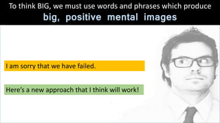 I am sorry that we have failed.
To think BIG, we must use words and phrases which produce
big, positive mental images
Here’s a new approach that I think will work!
 