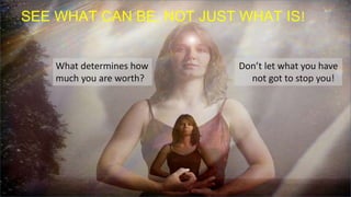 SEE WHAT CAN BE, NOT JUST WHAT IS!
What determines how
much you are worth?
Don’t let what you have
not got to stop you!
 