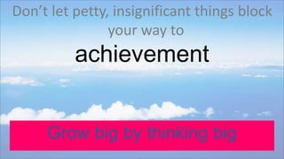 Don’t let petty, insignificant things block
your way to
achievement
Grow big by thinking big
 