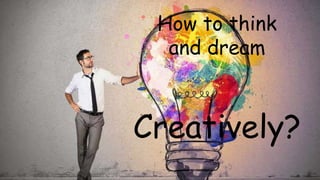 How to think
and dream
Creatively?
 