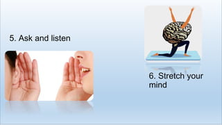 5. Ask and listen
6. Stretch your
mind
 