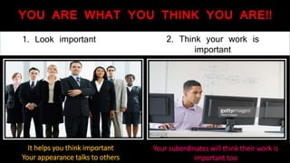YOU ARE WHAT YOU THINK YOU ARE!!
1. Look important
It helps you think important
Your appearance talks to others
2. Think your work is
important
Your subordinates will think their work is
important too
 
