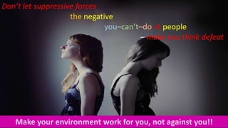 Make your environment work for you, not against you!!
Don’t let suppressive forces
the negative
you–can’t–do–it people
– make you think defeat
 