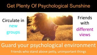 Get Plenty Of Psychological Sunshine
Circulate in
new
groups
Friends
with
different
views
Guard your psychological environment
Friends who stand above petty, unimportant things
 