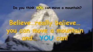 Do you think YOU can move a mountain?
Believe…really believe…
you can move a mountain
and… YOU can!
 