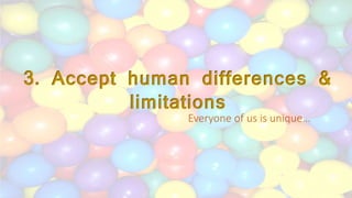 3. Accept human differences &
limitations
Everyone of us is unique…
 
