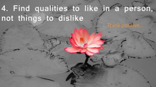 4. Find qualities to like in a person,
not things to dislike
Think positive…
 