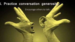 5. Practice conversation generosity
Encourage others to talk…
 