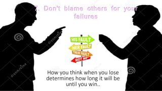 7. Don’t blame others for your
failures
How you think when you lose
determines how long it will be
until you win..
 