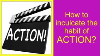 How to
inculcate the
habit of
ACTION?
 
