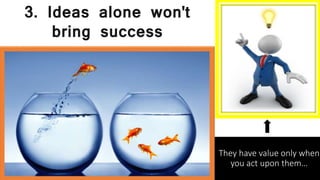 3. Ideas alone won't
bring success
They have value only when
you act upon them…
 