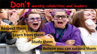 Don’t worship celebrities and leaders
Respect them
Learn from them
Study them
Believe you can surpass them
 