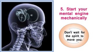 5. Start your
mental engine
mechanically
Don't wait for
the spirit to
move you.
 