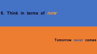 6. Think in terms of now
Tomorrow never comes
 