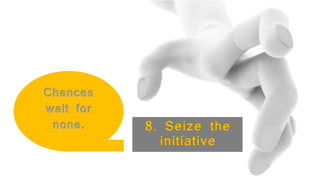 8. Seize the
initiative
Chances
wait for
none.
 