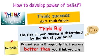 Remind yourself regularly that you are
better than you think you are
How to develop power of belief?
 