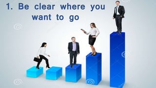 1. Be clear where you
want to go
 