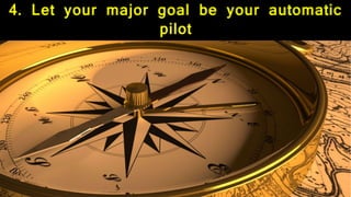 4. Let your major goal be your automatic
pilot
 